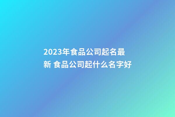 2023年食品公司起名最新 食品公司起什么名字好